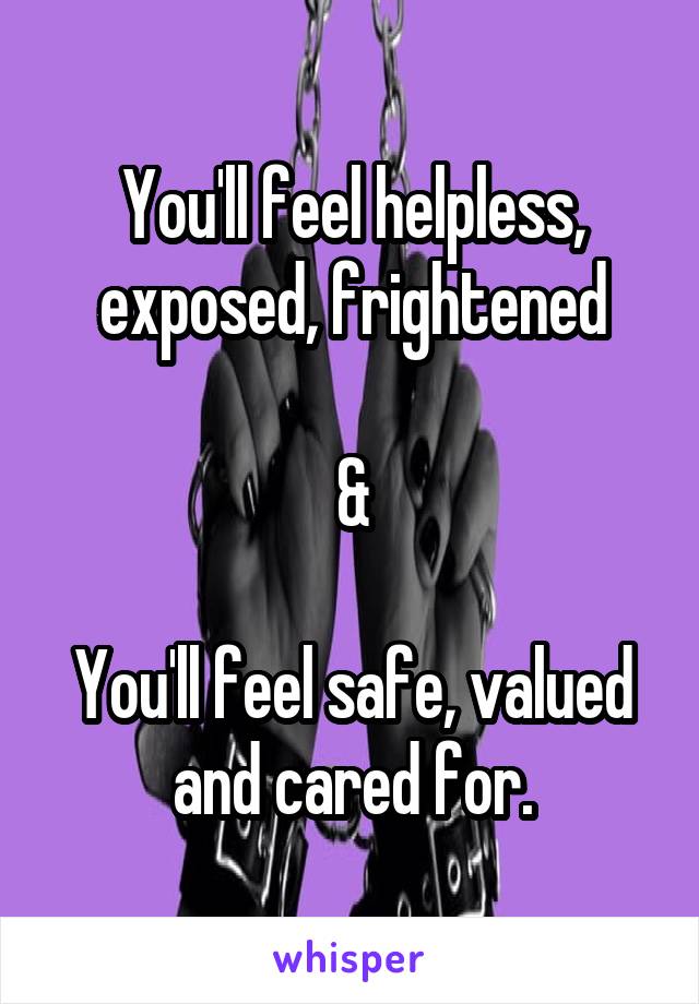 You'll feel helpless, exposed, frightened

&

You'll feel safe, valued and cared for.