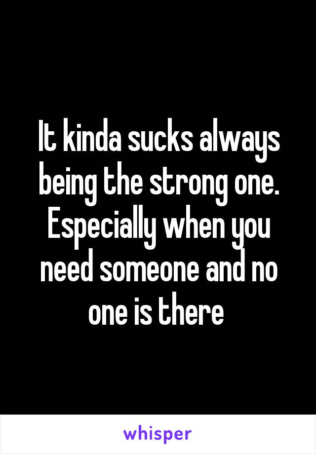 It kinda sucks always being the strong one. Especially when you need someone and no one is there 