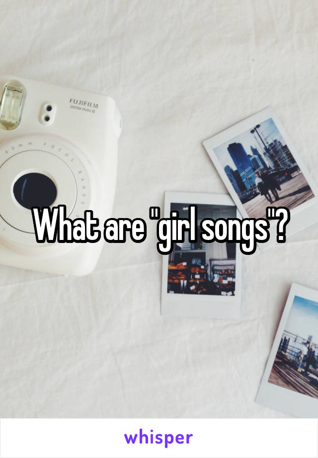 What are "girl songs"?