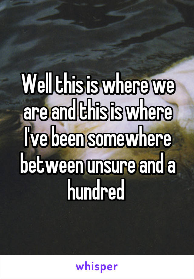 Well this is where we are and this is where I've been somewhere between unsure and a hundred 