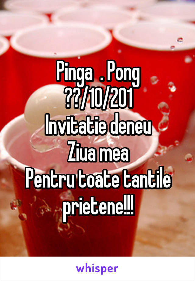 Pinga  . Pong
??/10/201
Invitatie deneu
Ziua mea
Pentru toate tantile prietene!!!