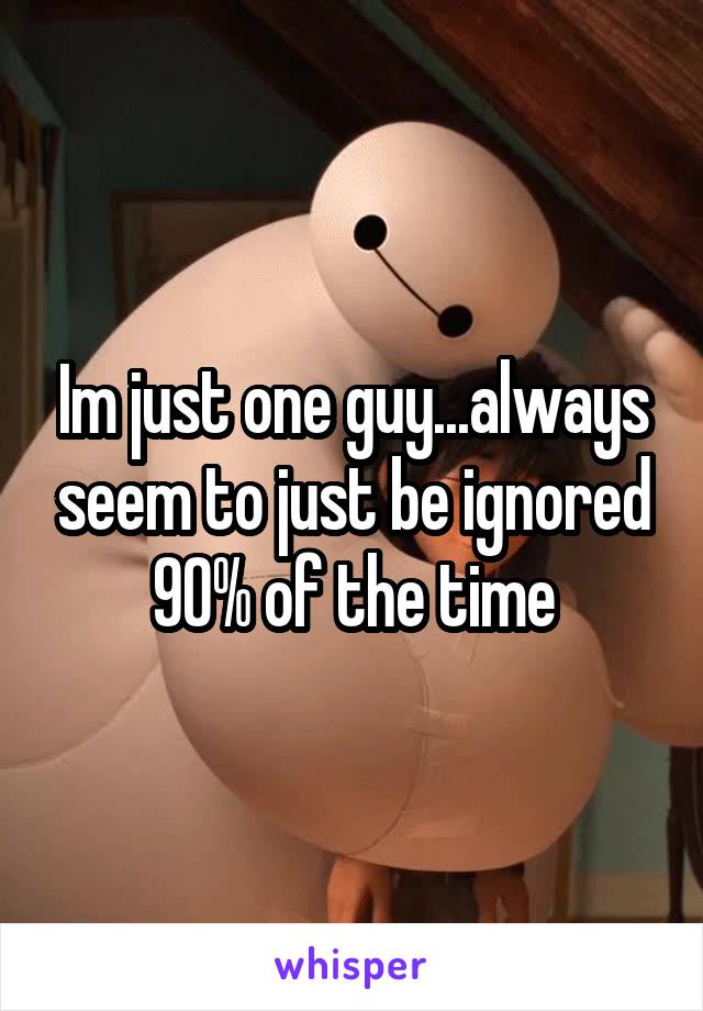 Im just one guy...always seem to just be ignored 90% of the time