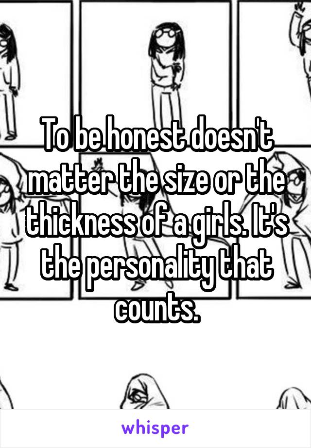 To be honest doesn't matter the size or the thickness of a girls. It's the personality that counts.