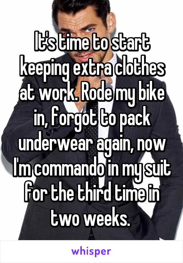 It's time to start keeping extra clothes at work. Rode my bike in, forgot to pack underwear again, now I'm commando in my suit for the third time in two weeks. 