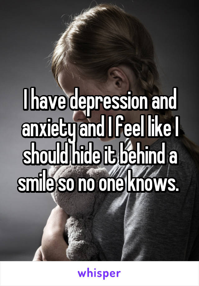 I have depression and anxiety and I feel like I should hide it behind a smile so no one knows. 