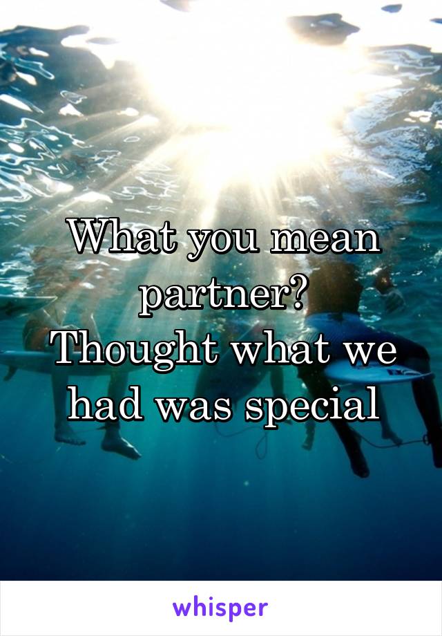 What you mean partner?
Thought what we had was special