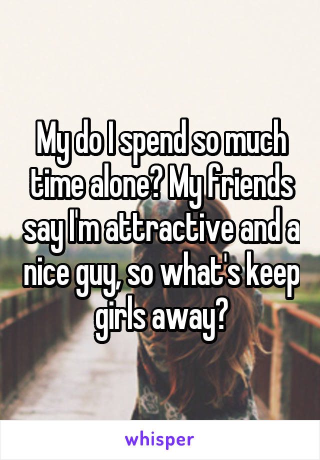 My do I spend so much time alone? My friends say I'm attractive and a nice guy, so what's keep girls away?