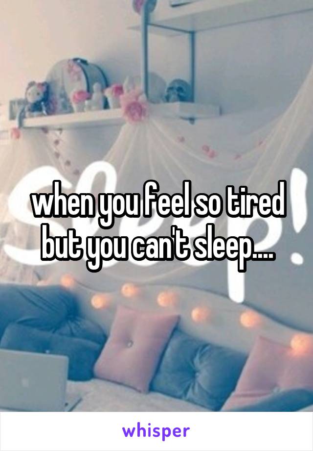 when you feel so tired but you can't sleep....