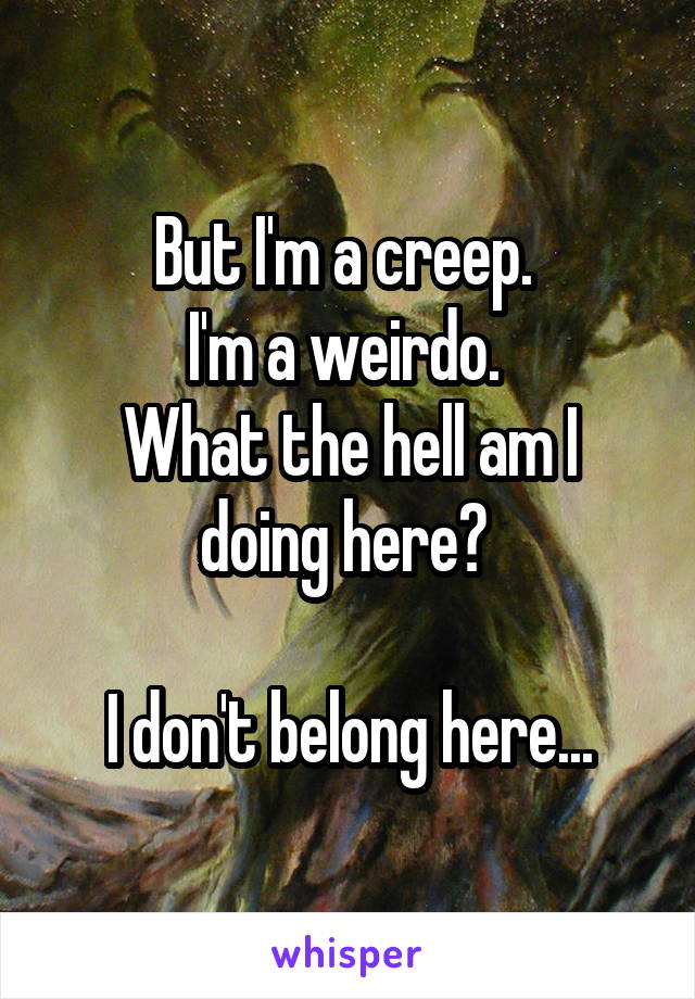 But I'm a creep. 
I'm a weirdo. 
What the hell am I doing here? 

I don't belong here...