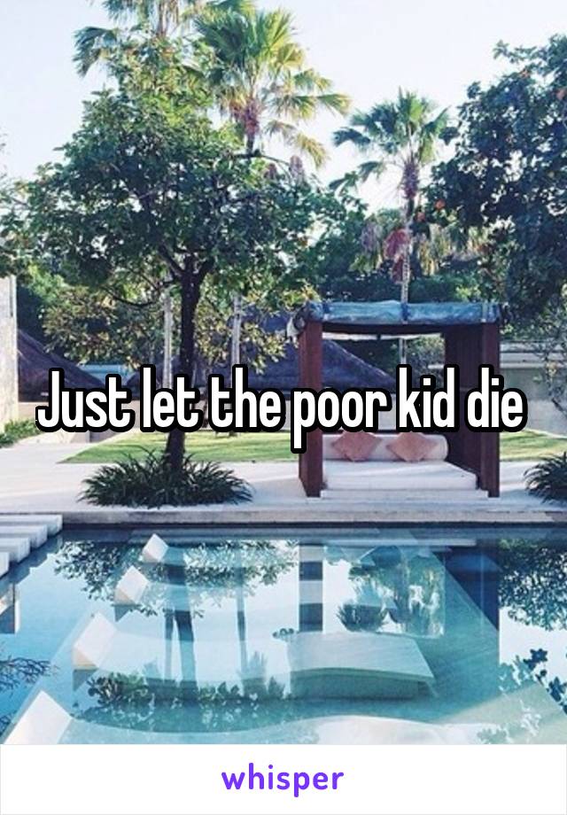 Just let the poor kid die 