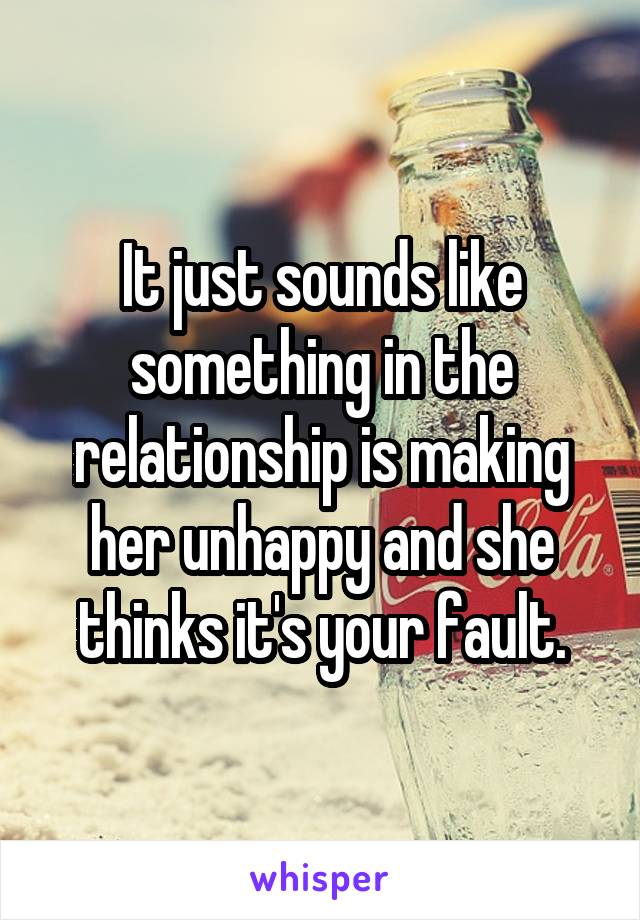 It just sounds like something in the relationship is making her unhappy and she thinks it's your fault.