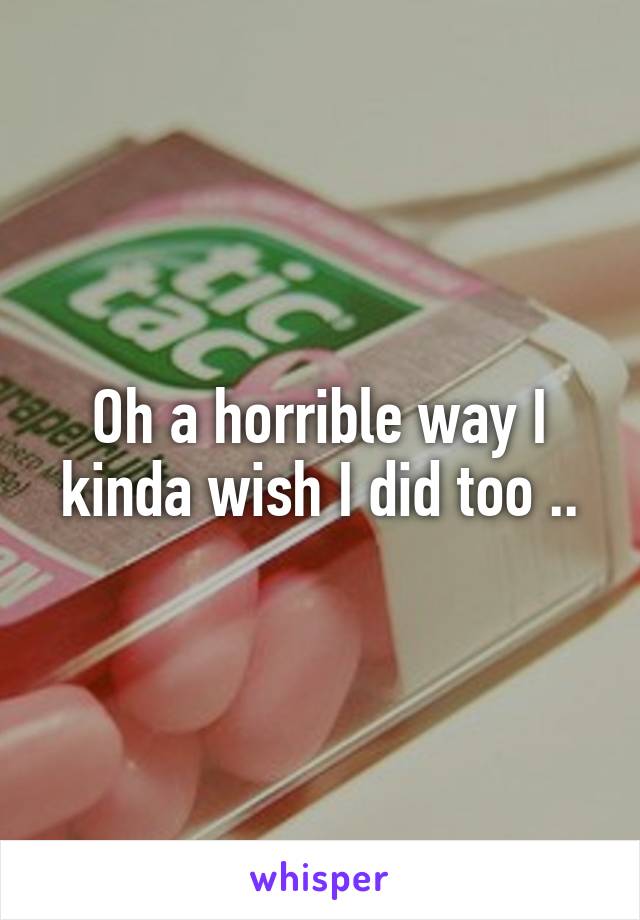 Oh a horrible way I kinda wish I did too ..