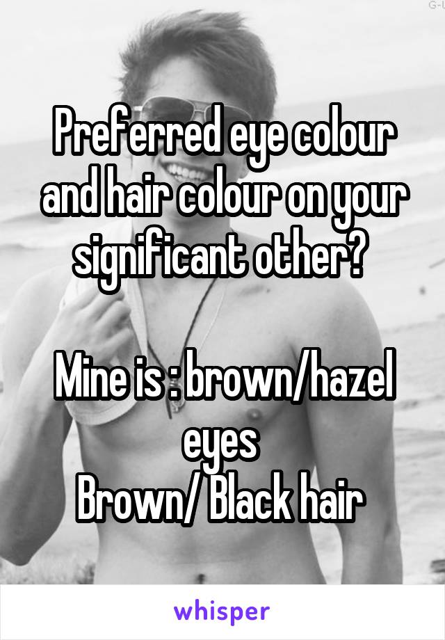 Preferred eye colour and hair colour on your significant other? 

Mine is : brown/hazel eyes 
Brown/ Black hair 