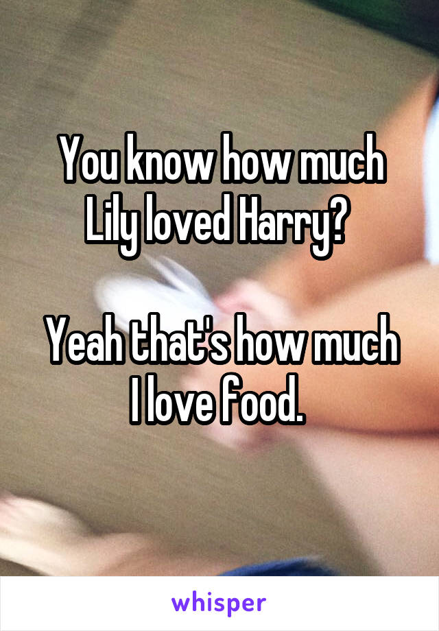 You know how much Lily loved Harry? 

Yeah that's how much I love food. 
