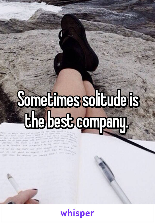 Sometimes solitude is the best company. 