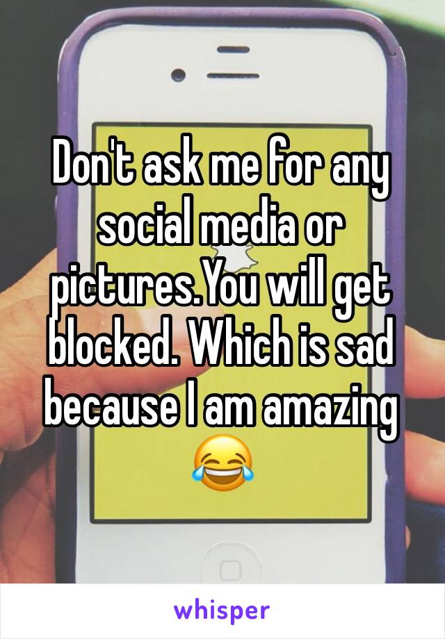 Don't ask me for any social media or pictures.You will get blocked. Which is sad because I am amazing 😂