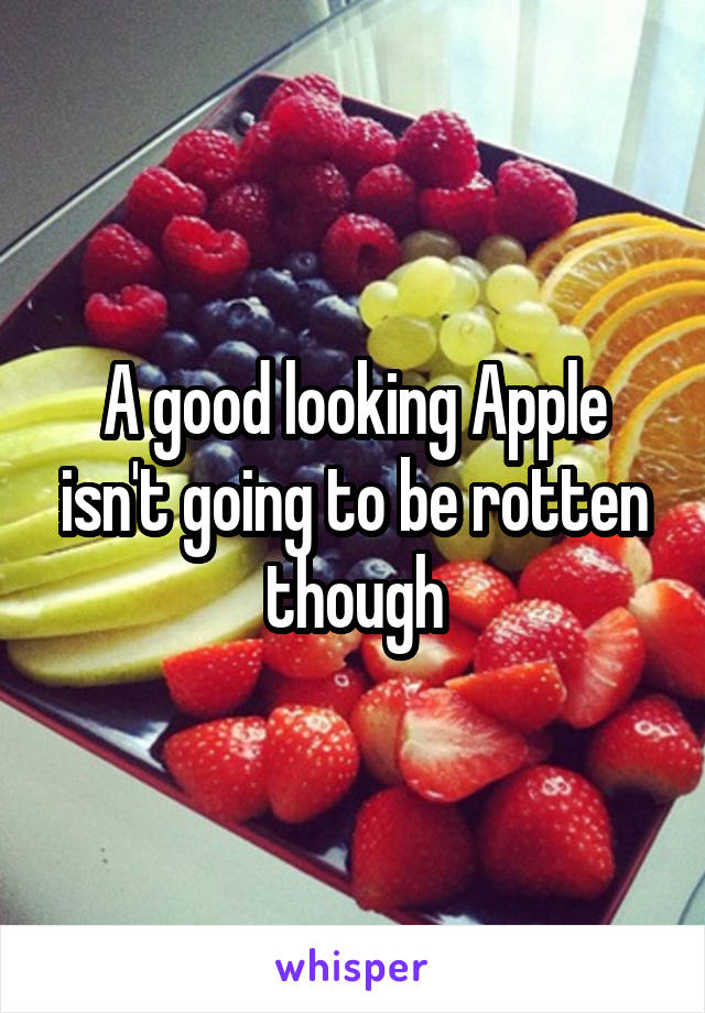 A good looking Apple isn't going to be rotten though