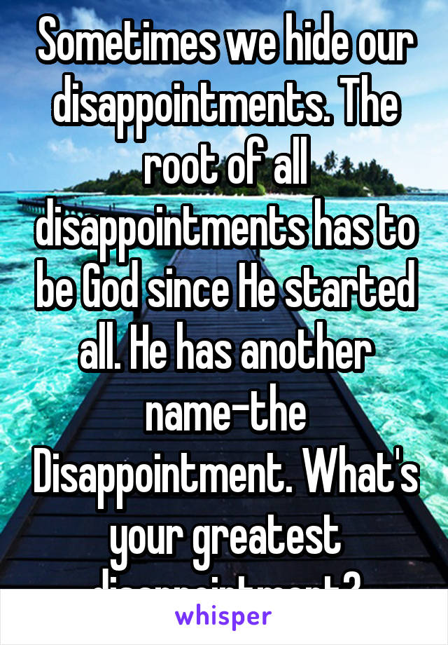 Sometimes we hide our disappointments. The root of all disappointments has to be God since He started all. He has another name-the Disappointment. What's your greatest disappointment?