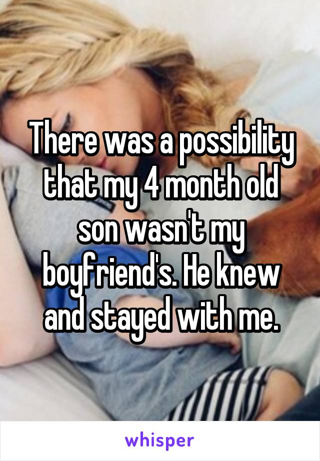 There was a possibility that my 4 month old son wasn't my boyfriend's. He knew and stayed with me.