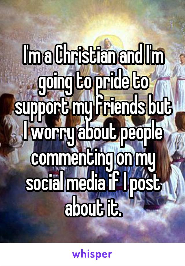 I'm a Christian and I'm going to pride to support my friends but I worry about people commenting on my social media if I post about it.