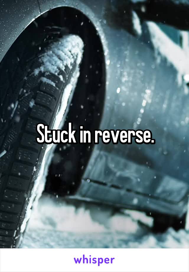 Stuck in reverse.