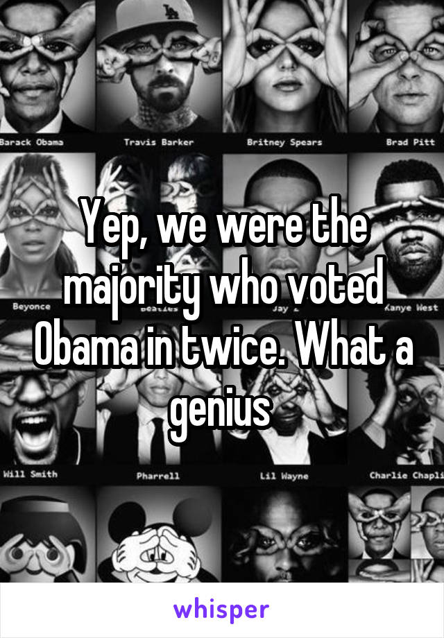 Yep, we were the majority who voted Obama in twice. What a genius 