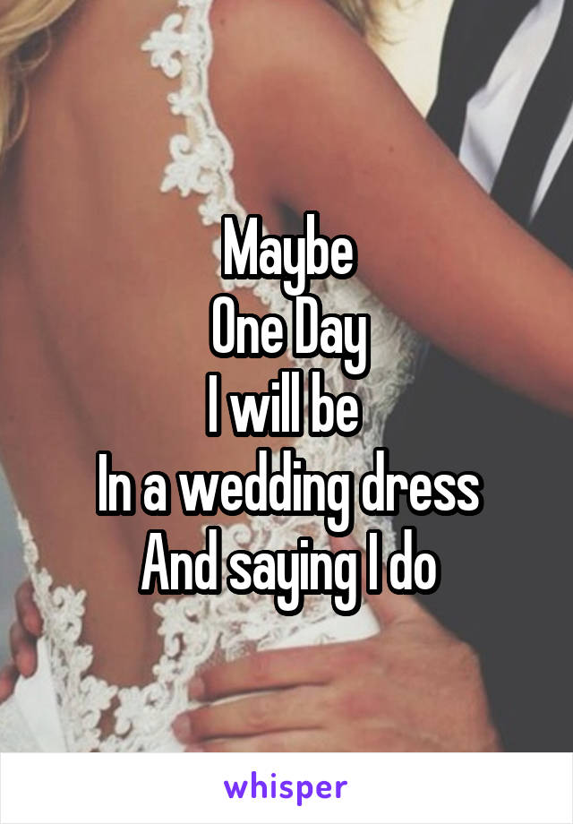 Maybe
One Day
I will be 
In a wedding dress
And saying I do