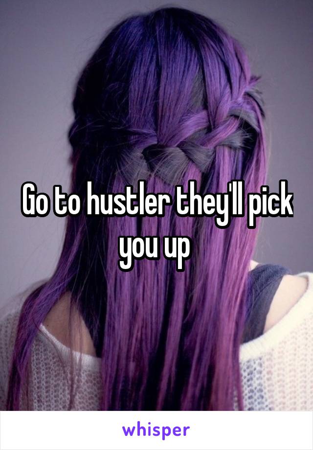 Go to hustler they'll pick you up 