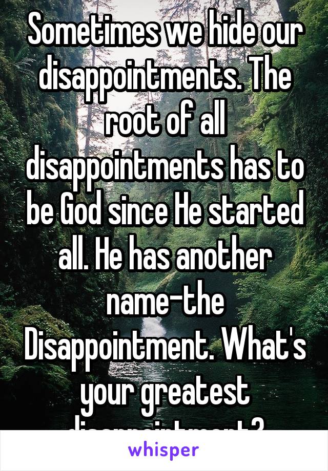 Sometimes we hide our disappointments. The root of all disappointments has to be God since He started all. He has another name-the Disappointment. What's your greatest disappointment?