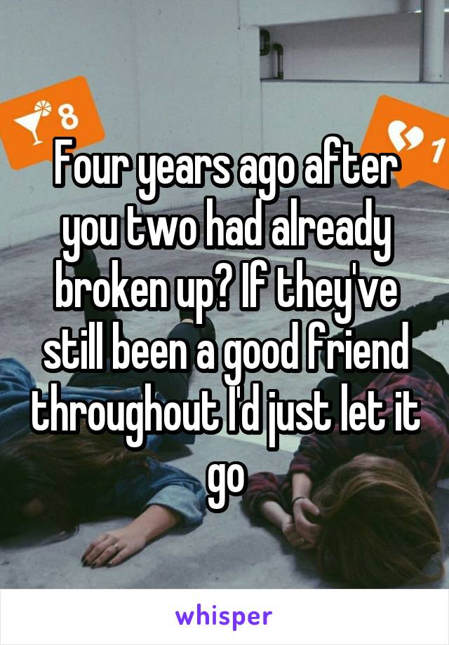 Four years ago after you two had already broken up? If they've still been a good friend throughout I'd just let it go