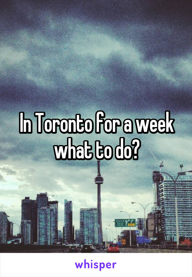 In Toronto for a week what to do?