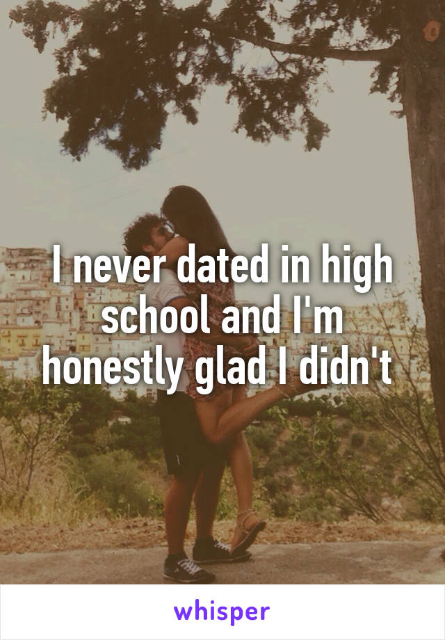 I never dated in high school and I'm honestly glad I didn't 