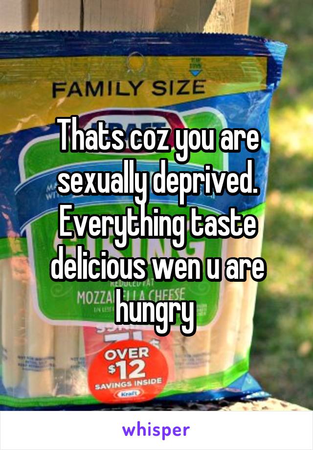 Thats coz you are sexually deprived. Everything taste delicious wen u are hungry 