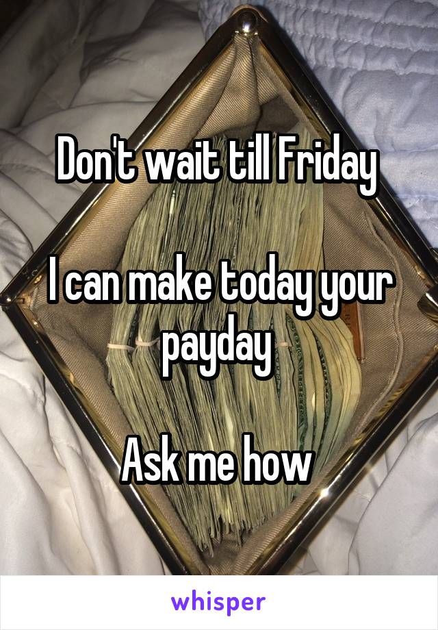 Don't wait till Friday 

I can make today your payday 

Ask me how 