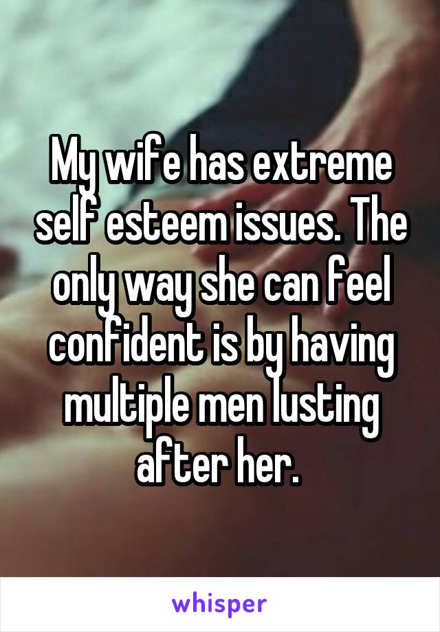 My wife has extreme self esteem issues. The only way she can feel confident is by having multiple men lusting after her. 