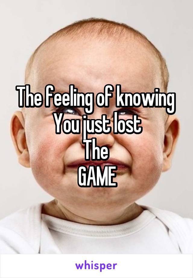 The feeling of knowing 
You just lost
The 
GAME