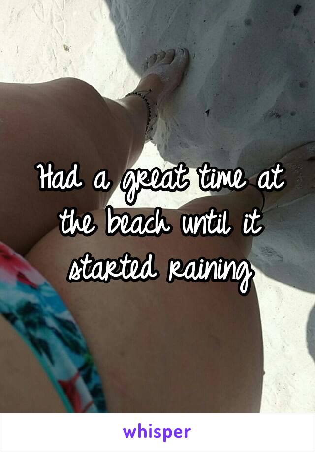 Had a great time at the beach until it started raining