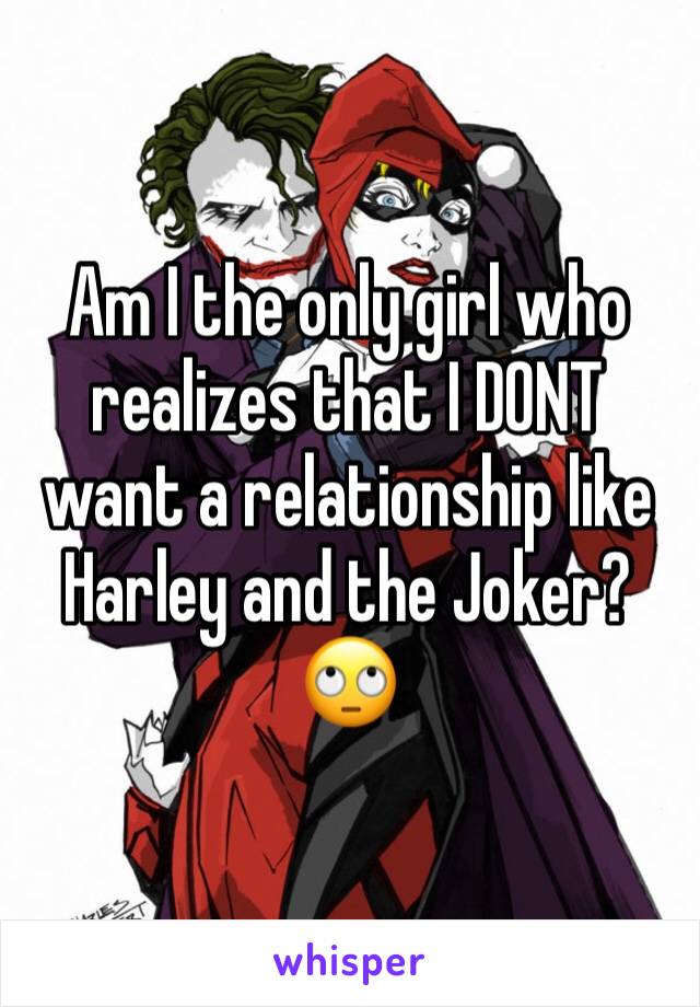 Am I the only girl who realizes that I DONT want a relationship like Harley and the Joker? 🙄