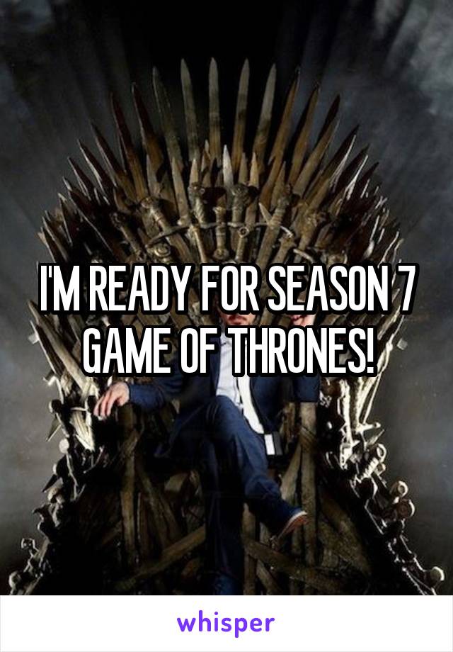 I'M READY FOR SEASON 7 GAME OF THRONES!