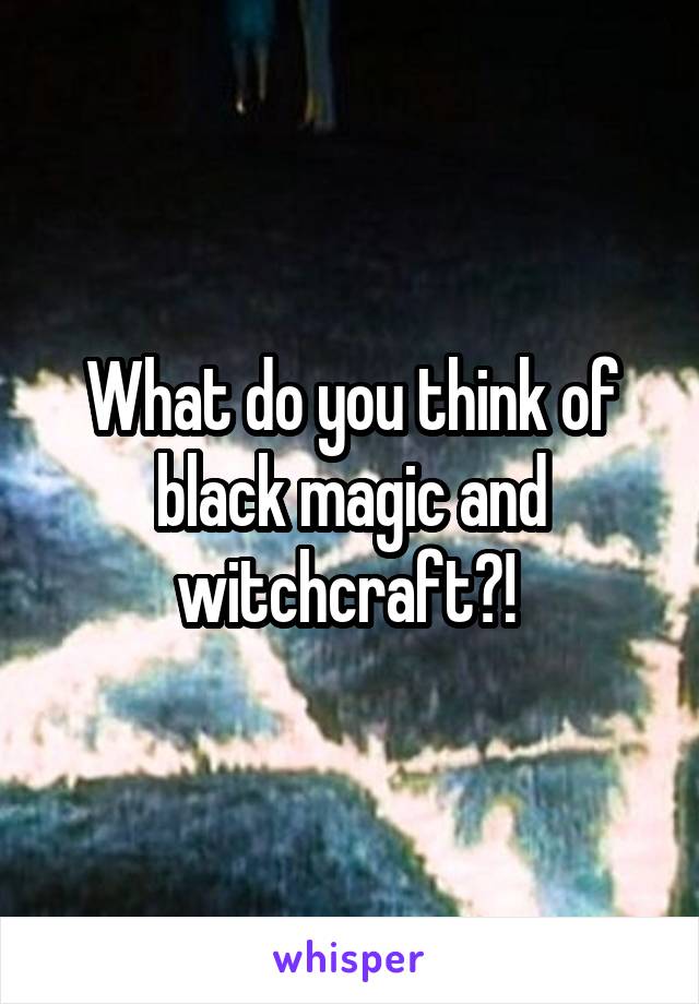 What do you think of black magic and witchcraft?! 