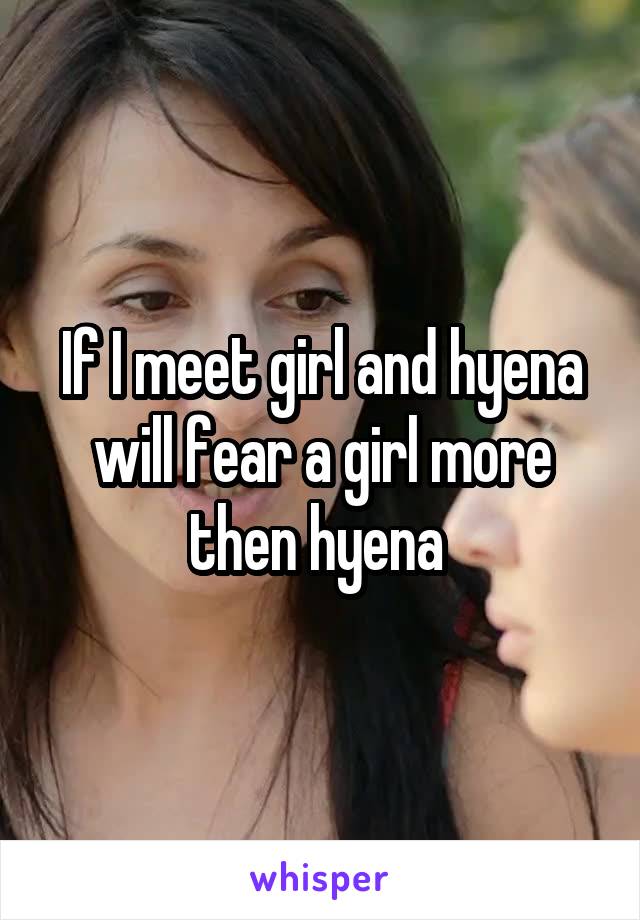 If I meet girl and hyena will fear a girl more then hyena 