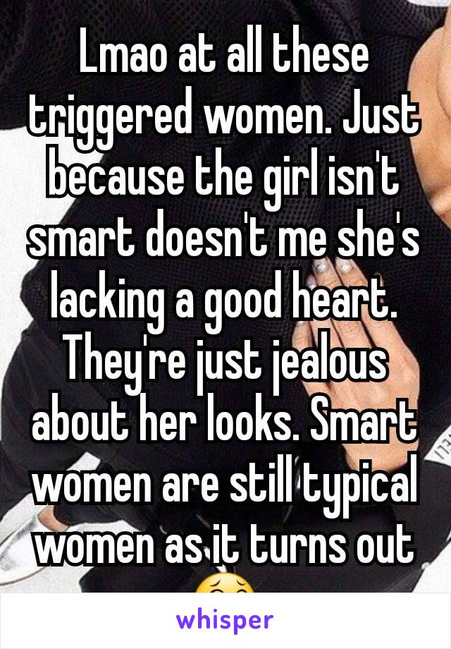 Lmao at all these triggered women. Just because the girl isn't smart doesn't me she's lacking a good heart. They're just jealous about her looks. Smart women are still typical women as it turns out 😂