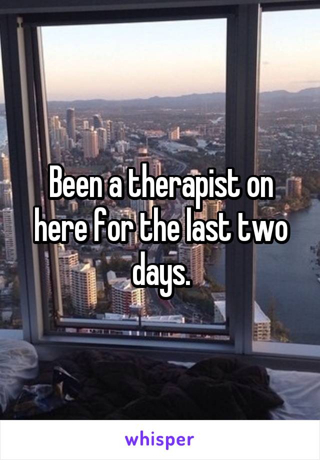 Been a therapist on here for the last two days.