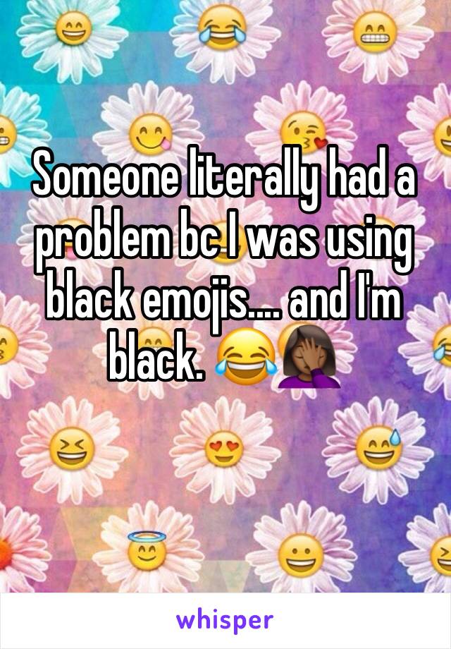 Someone literally had a problem bc I was using black emojis.... and I'm black. 😂🤦🏾‍♀️