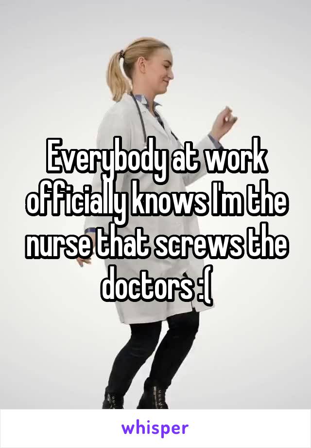 Everybody at work officially knows I'm the nurse that screws the doctors :(