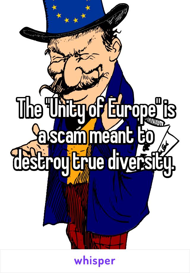 The "Unity of Europe" is a scam meant to destroy true diversity. 