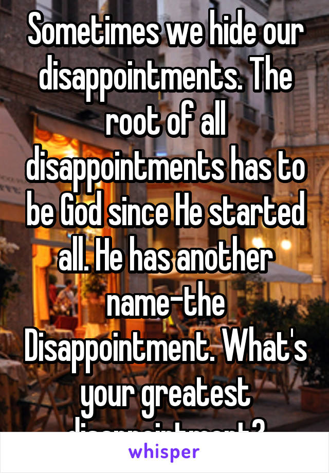 Sometimes we hide our disappointments. The root of all disappointments has to be God since He started all. He has another name-the Disappointment. What's your greatest disappointment?