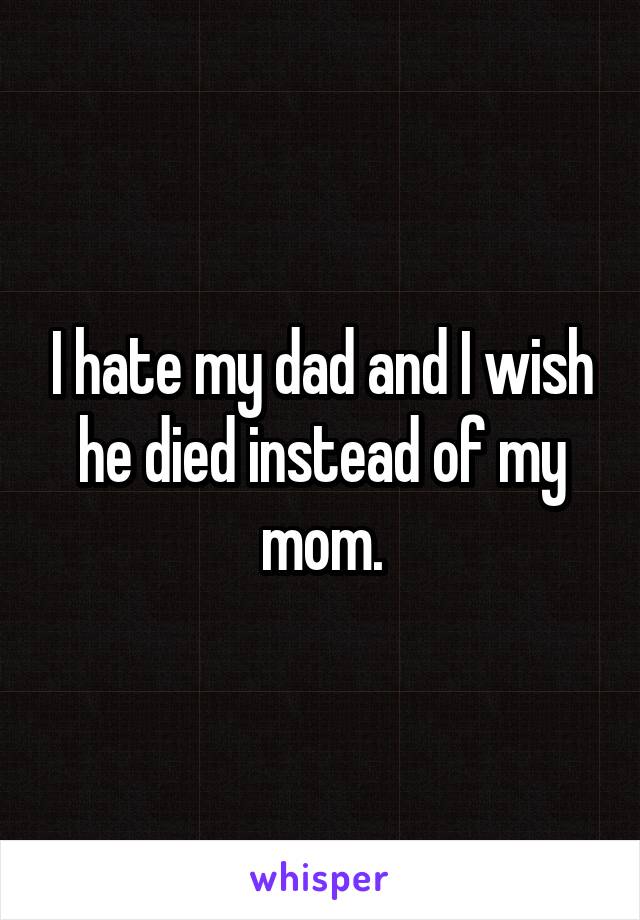 I hate my dad and I wish he died instead of my mom.