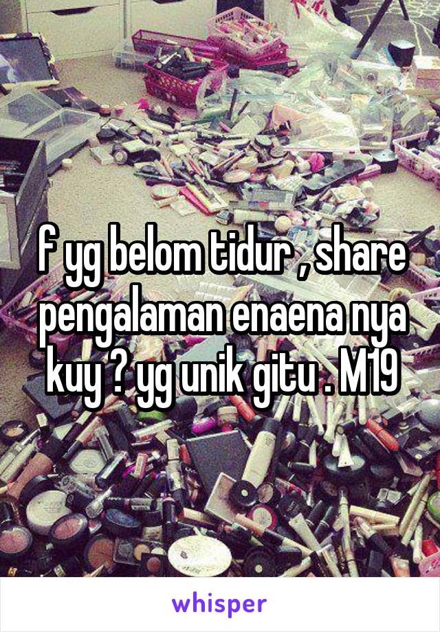 f yg belom tidur , share pengalaman enaena nya kuy ? yg unik gitu . M19