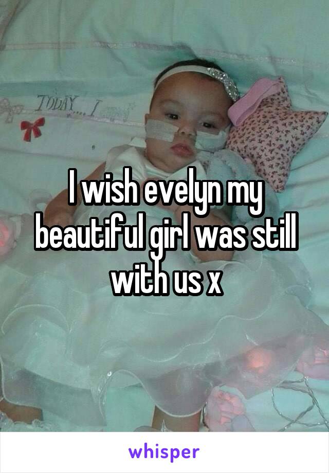 I wish evelyn my beautiful girl was still with us x